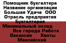 Помощник бухгалтера › Название организации ­ Большая Удача, ООО › Отрасль предприятия ­ Бухгалтерия › Минимальный оклад ­ 30 000 - Все города Работа » Вакансии   . Ханты-Мансийский,Нефтеюганск г.